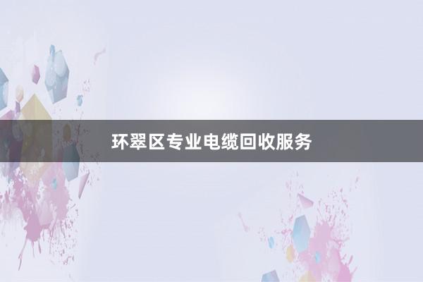 环翠区专业电缆回收服务