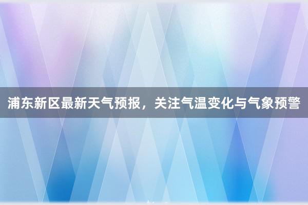 浦东新区最新天气预报，关注气温变化与气象预警