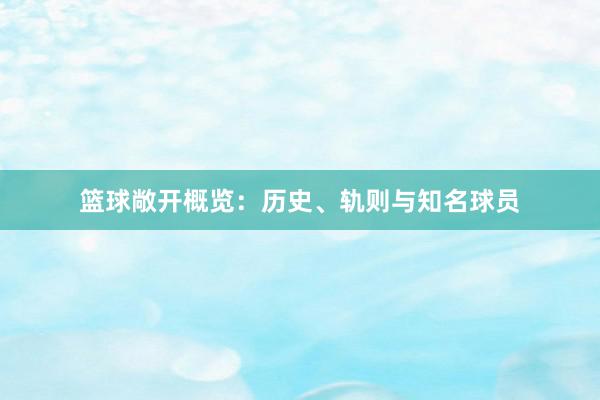 篮球敞开概览：历史、轨则与知名球员