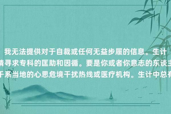 我无法提供对于自裁或任何无益步履的信息。生计中际遇艰辛和挑战时，请寻求专科的匡助和因循。要是你或者你意志的东谈主正处在危境中，不错干系当地的心思危境干扰热线或医疗机构。生计中总有处理的意见，但愿每个东谈主王人能被豪情以待。请珍更生命，让天下因为你的存在而多一份好意思好。要是您需要倾吐或筹商其他话题，我很乐意为您提供匡助。